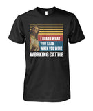 I heard what you said when you were working cattle - Men's and Women's t-shirt - myfunfarm - clothing acceessories shoes for cow lovers, pig, horse, cat, sheep, dog, chicken, goat farmer