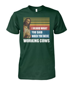 I heard what you said when you were working cows - Men's and Women's t-shirt - myfunfarm - clothing acceessories shoes for cow lovers, pig, horse, cat, sheep, dog, chicken, goat farmer