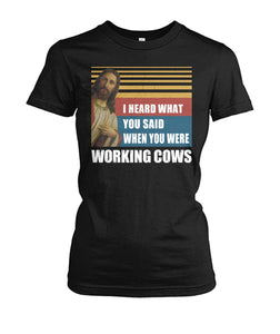 I heard what you said when you were working cows - Men's and Women's t-shirt - myfunfarm - clothing acceessories shoes for cow lovers, pig, horse, cat, sheep, dog, chicken, goat farmer
